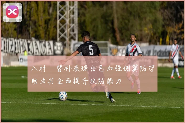 八村塁替补表现出色加强侧翼防守助力其全面提升攻防能力
