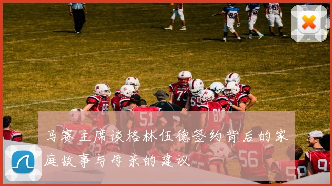 马赛主席谈格林伍德签约背后的家庭故事与母亲的建议