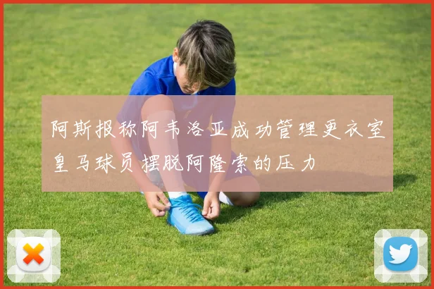 阿斯报称阿韦洛亚成功管理更衣室皇马球员摆脱阿隆索的压力