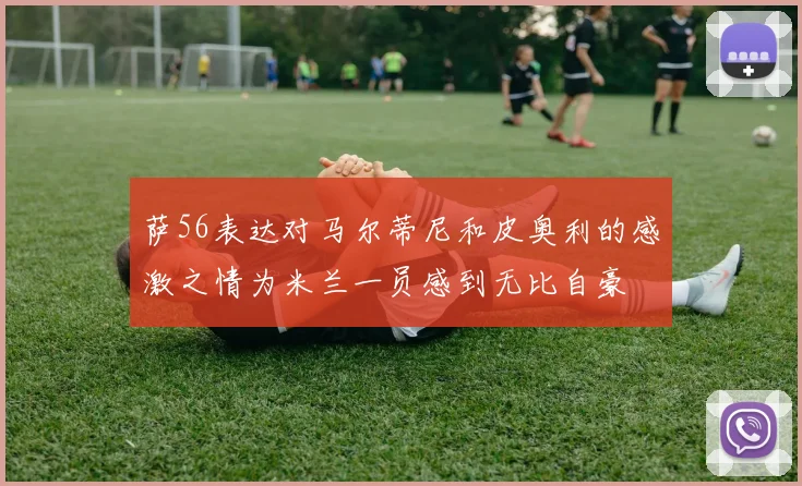 萨56表达对马尔蒂尼和皮奥利的感激之情为米兰一员感到无比自豪