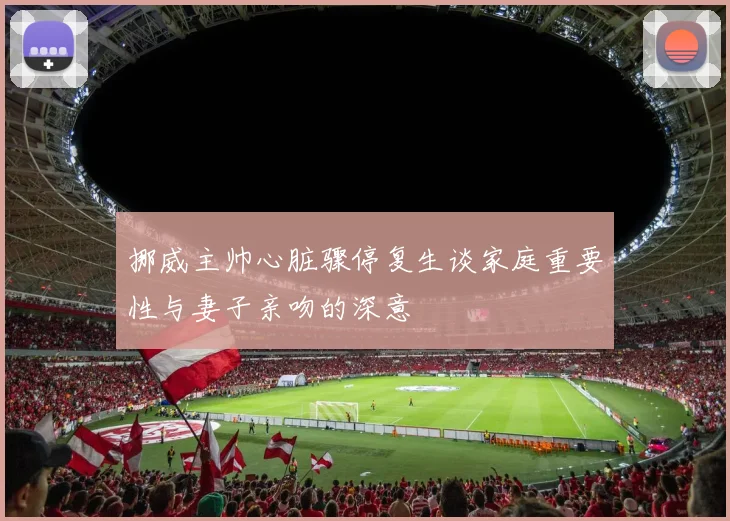 挪威主帅心脏骤停复生谈家庭重要性与妻子亲吻的深意