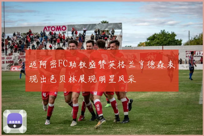 迈阿密FC助教盛赞英格兰亨德森表现出色贝林展现明星风采