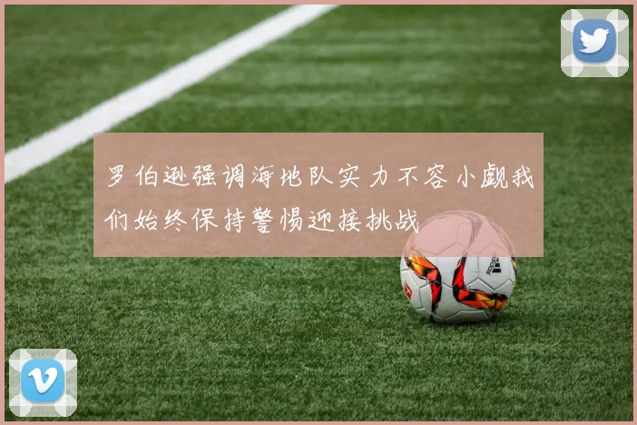 罗伯逊强调海地队实力不容小觑我们始终保持警惕迎接挑战