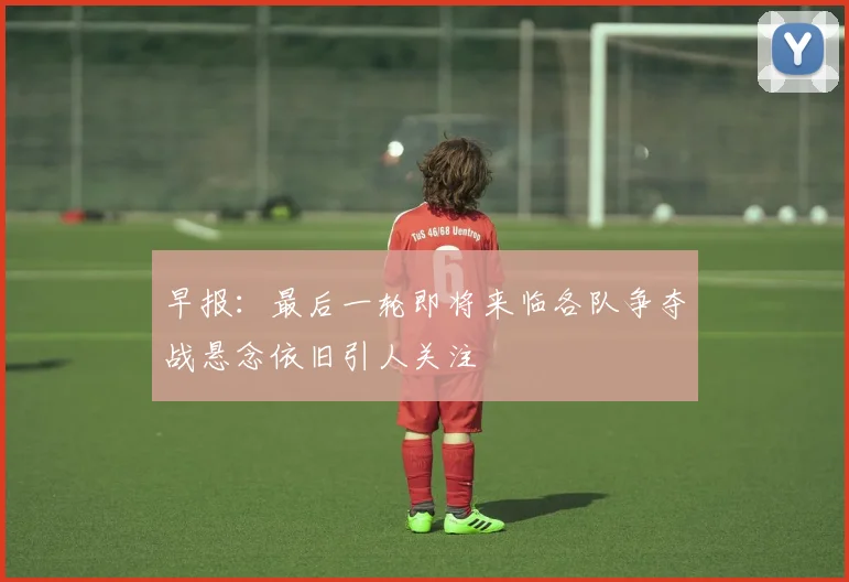 早报：最后一轮即将来临各队争夺战悬念依旧引人关注