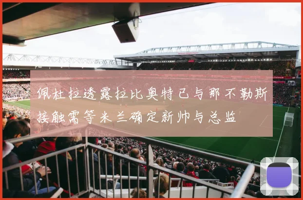佩杜拉透露拉比奥特已与那不勒斯接触需等米兰确定新帅与总监