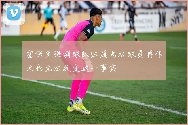 富保罗强调球队归属老板球员再伟大也无法改变这一事实