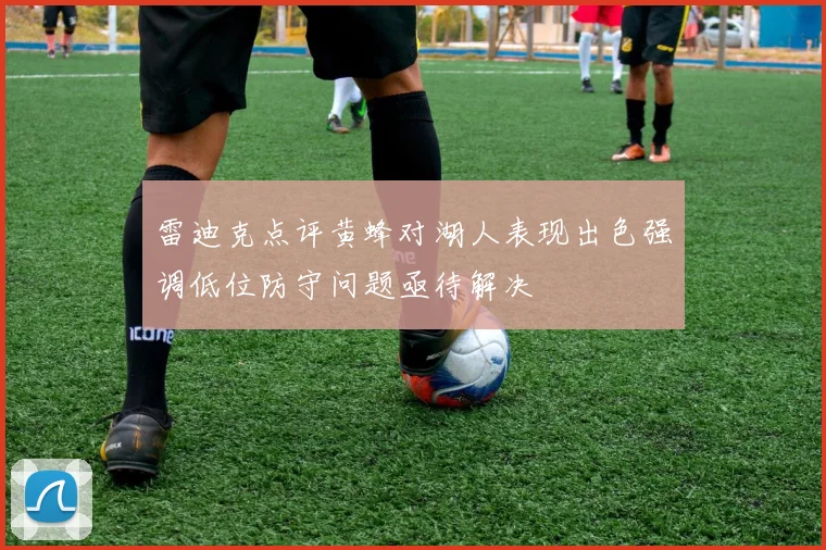 雷迪克点评黄蜂对湖人表现出色强调低位防守问题亟待解决