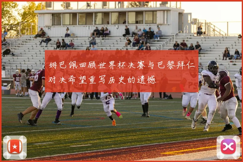 姆巴佩回顾世界杯决赛与巴黎拜仁对决希望重写历史的遗憾