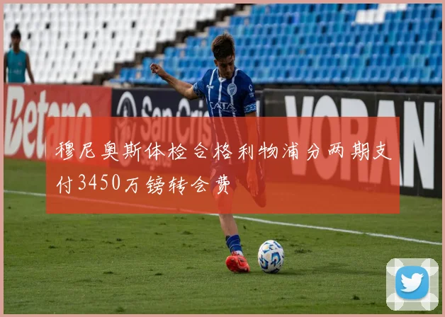 穆尼奥斯体检合格利物浦分两期支付3450万镑转会费