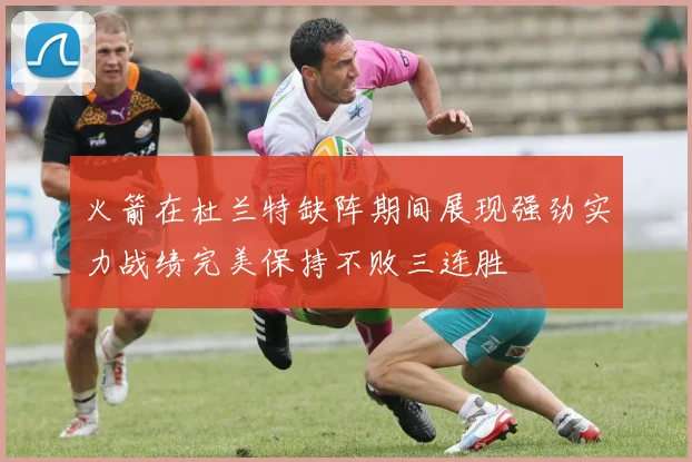 火箭在杜兰特缺阵期间展现强劲实力战绩完美保持不败三连胜