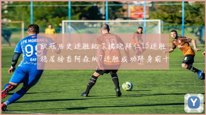 欧冠历史连胜纪录揭晓拜仁15连胜稳居榜首阿森纳7连胜成功跻身前十