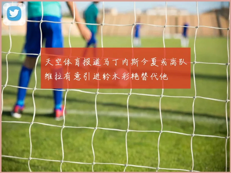 天空体育报道马丁内斯今夏或离队维拉有意引进铃木彩艳替代他