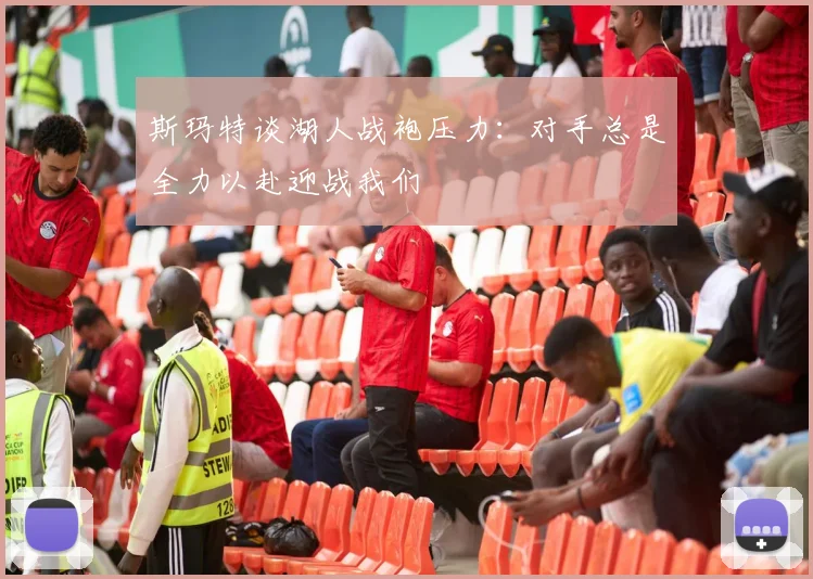 斯玛特谈湖人战袍压力：对手总是全力以赴迎战我们