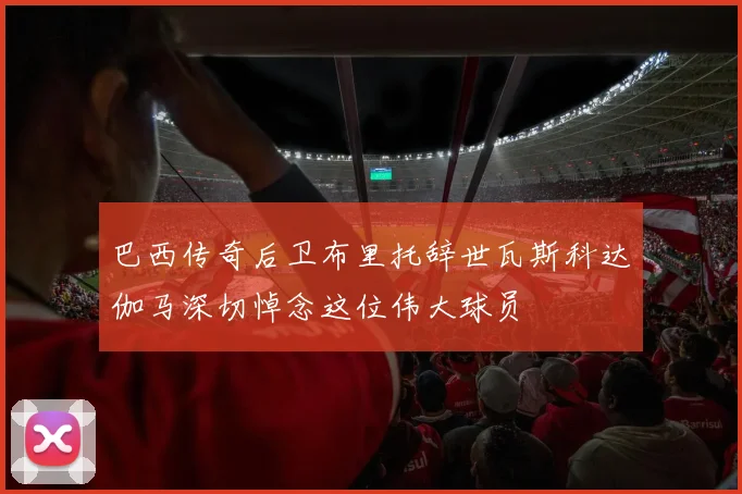 巴西传奇后卫布里托辞世瓦斯科达伽马深切悼念这位伟大球员
