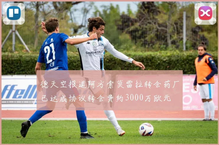 德天空报道阿方索莫雷拉转会药厂已达成协议转会费约3000万欧元