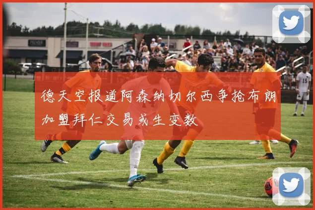 德天空报道阿森纳切尔西争抢布朗加盟拜仁交易或生变数