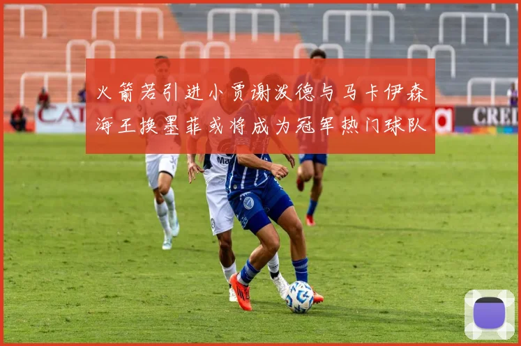 火箭若引进小贾谢泼德与马卡伊森海王换墨菲或将成为冠军热门球队