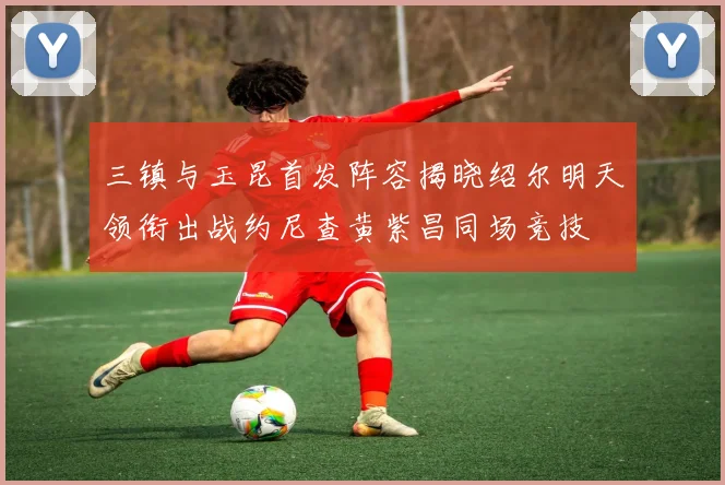 三镇与玉昆首发阵容揭晓绍尔明天领衔出战约尼查黄紫昌同场竞技