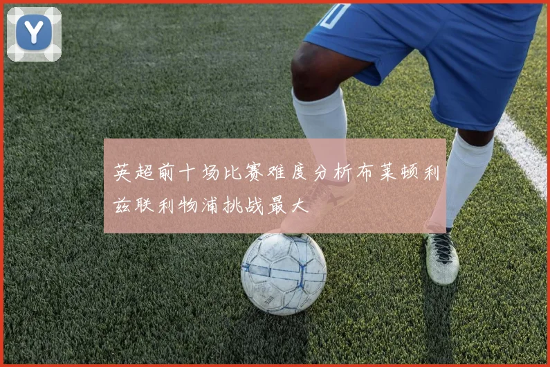英超前十场比赛难度分析布莱顿利兹联利物浦挑战最大