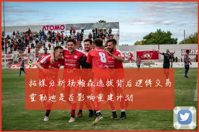 拓媒分析杨瀚森选拔背后逻辑交易霍勒迪是否影响重建计划