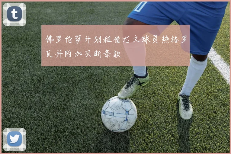 佛罗伦萨计划租借尤文球员热格罗瓦并附加买断条款