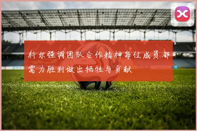 科尔强调团队合作精神每位成员都需为胜利做出牺牲与贡献