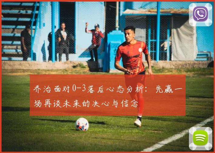 乔治面对0-3落后心态分析：先赢一场再谈未来的决心与信念