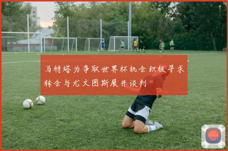 马特塔为争取世界杯机会积极寻求转会与尤文图斯展开谈判