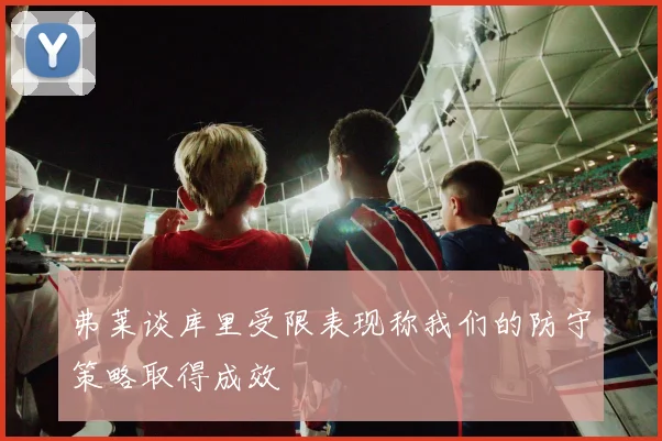 弗莱谈库里受限表现称我们的防守策略取得成效