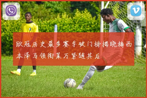 欧冠历史最多赛季破门榜揭晓梅西本泽马领衔莱万紧随其后