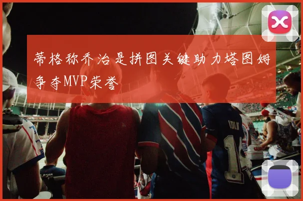 蒂格称乔治是拼图关键助力塔图姆争夺MVP荣誉