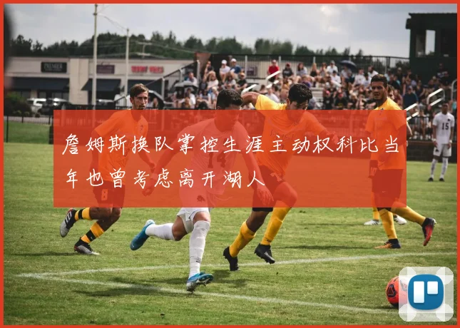詹姆斯换队掌控生涯主动权科比当年也曾考虑离开湖人