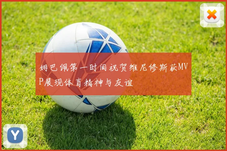 姆巴佩第一时间祝贺维尼修斯获MVP展现体育精神与友谊