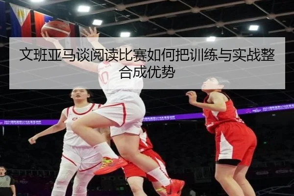 文班亚马谈阅读比赛如何把训练与实战整合成优势
